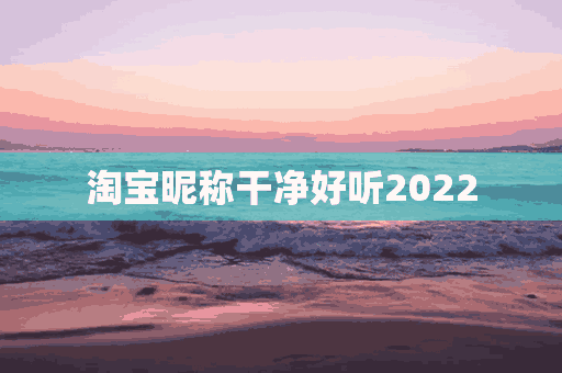 淘宝昵称干净好听2022(淘宝昵称干净好听)